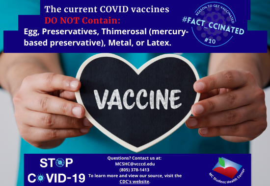 The current COVID vaccines DO NOT Contain:Egg, Preservatives, Thimerosal (mercury-based preservative), Metal, or Latex. Questions? Contact us at:  MCSHC@vcccd.edu (805) 378-1413  To learn more and view our source, visit the CDC's website.