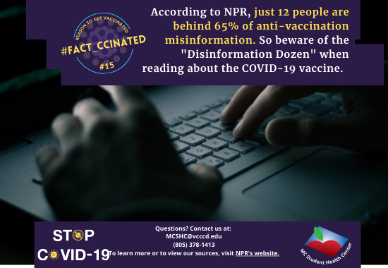 According to NPR, just 12 people are behind 65% of anti-vaccination misinformation. So beware of the "Disinformation Dozen" when reading about the COVID-19 vaccine.  Questions? Contact us at:  MCSHC@vcccd.edu (805) 378-1413 To learn more or to view our sources, visit NPR's website.