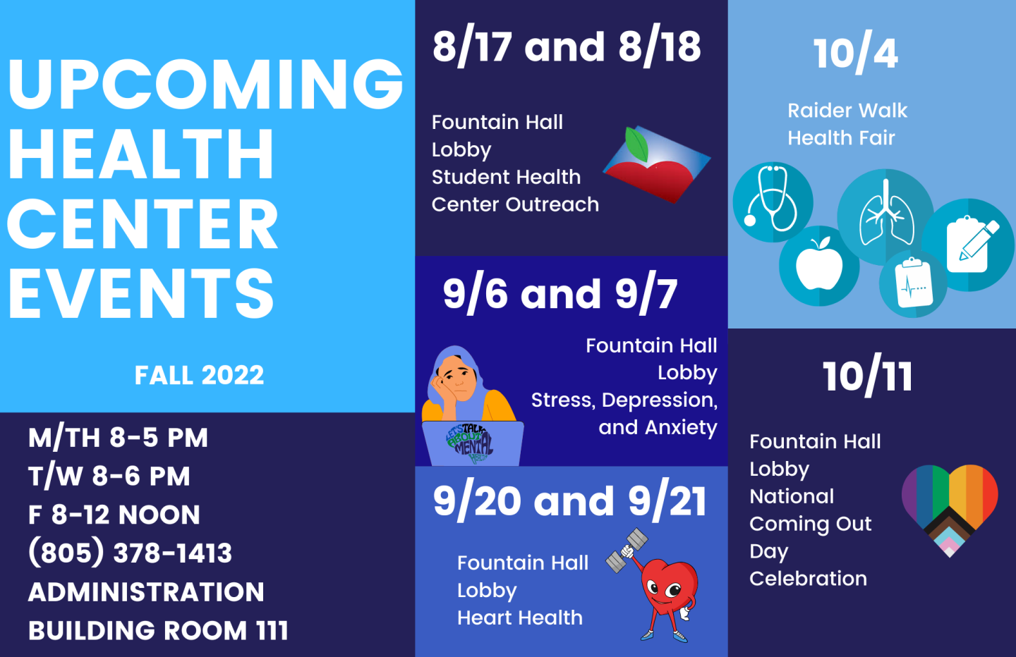 health center images for advertising. Text reads: Upcoming Health Center events, Fall 2022. M/Th 8-5 pm T/W 8-6 pm F 8-12 noon (805) 378-1413 Administration Building Room 111. 8/17 and 8/18 Fountain Hall Lobby Student Health Center Outreach. 9/6 and 9/7 Fountain Hall Lobby Stress, Depression, and Anxiety. 9/20 and 9/21 Fountain Hall Lobby Heart Health. 10/4 Raider Walk Health Fair. 10/11 Fountain Hall Lobby National Coming Out Day Celebration.