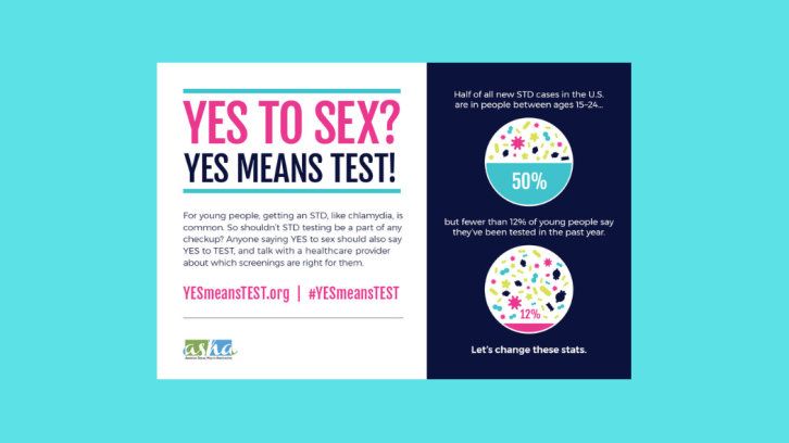 Yes to sex? Yes means test? Half of STI cases in the US are between the ages 15 and 24. Yet fewer than 12% of young people say they have been tested in the past year. 